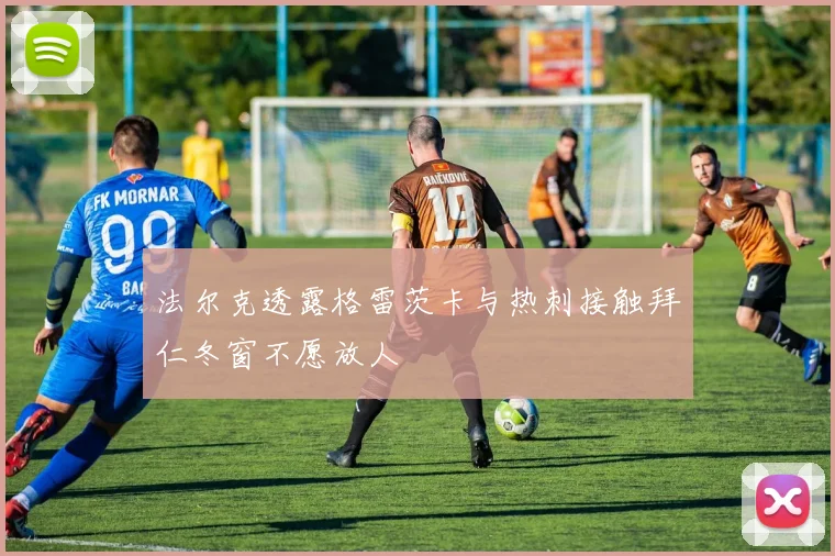 法尔克透露格雷茨卡与热刺接触拜仁冬窗不愿放人
