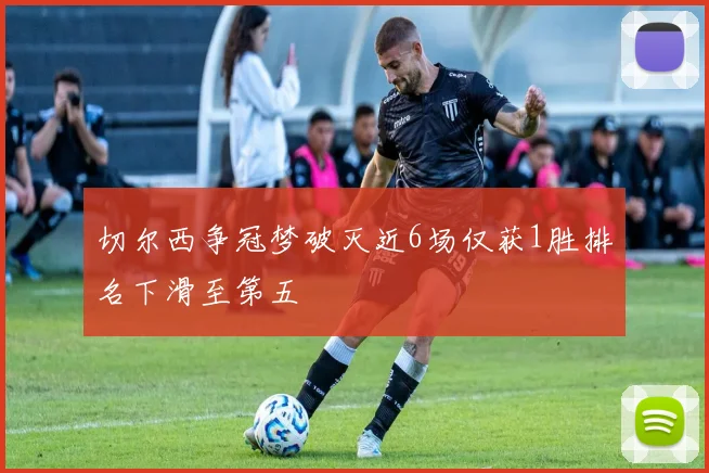 切尔西争冠梦破灭近6场仅获1胜排名下滑至第五