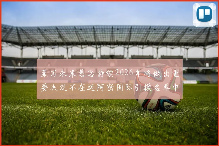 莱万未来悬念持续2026年将做出重要决定不在迈阿密国际引援名单中