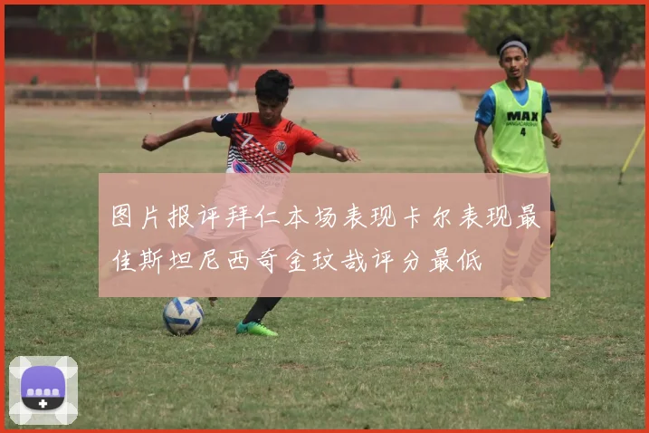 图片报评拜仁本场表现卡尔表现最佳斯坦尼西奇金玟哉评分最低