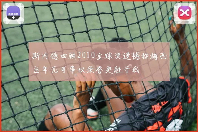 斯内德回顾2010金球奖遗憾称梅西当年无可争议荣誉更胜于我
