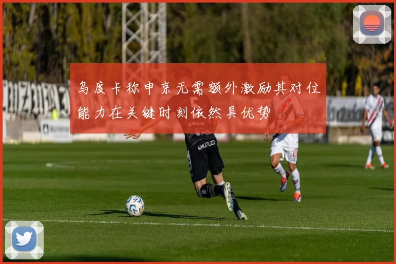 乌度卡称申京无需额外激励其对位能力在关键时刻依然具优势