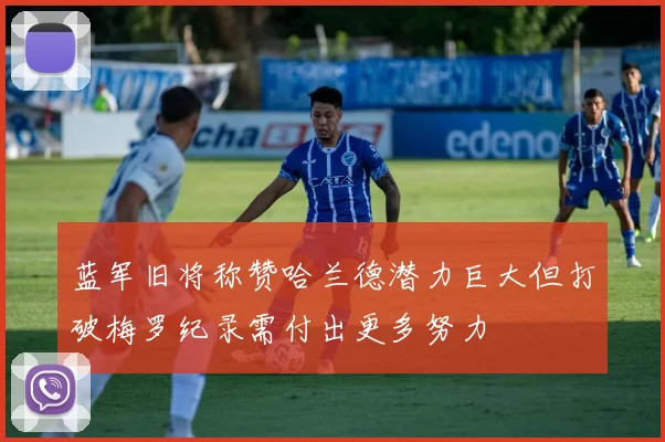 蓝军旧将称赞哈兰德潜力巨大但打破梅罗纪录需付出更多努力