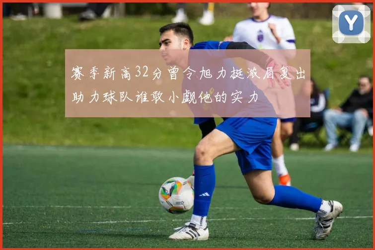 赛季新高32分曾令旭力挺浓眉复出助力球队谁敢小觑他的实力