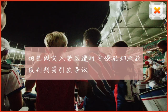 姆巴佩突入禁区遭对方侵犯却未获裁判判罚引发争议