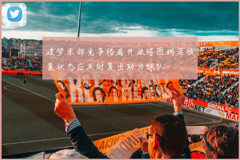 追梦东部竞争格局开放塔图姆若恢复状态应及时复出助力球队