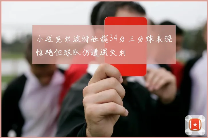 小迈克尔波特独揽34分三分球表现惊艳但球队仍遭遇失利