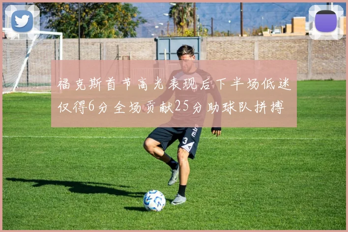 福克斯首节高光表现后下半场低迷仅得6分全场贡献25分助球队拼搏