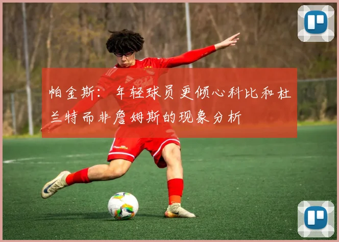 帕金斯：年轻球员更倾心科比和杜兰特而非詹姆斯的现象分析