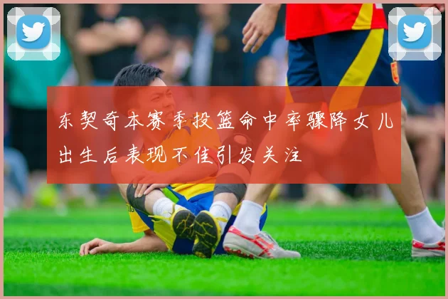 东契奇本赛季投篮命中率骤降女儿出生后表现不佳引发关注