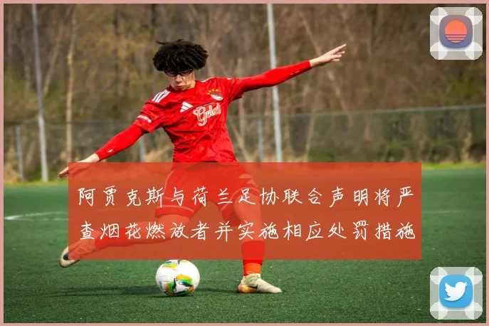 阿贾克斯与荷兰足协联合声明将严查烟花燃放者并实施相应处罚措施