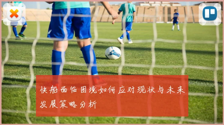 快船面临困境如何应对现状与未来发展策略分析