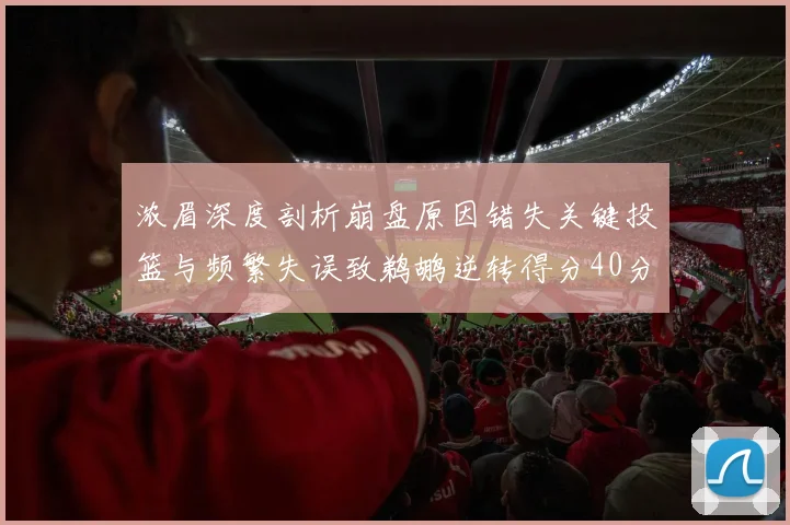 浓眉深度剖析崩盘原因错失关键投篮与频繁失误致鹈鹕逆转得分40分