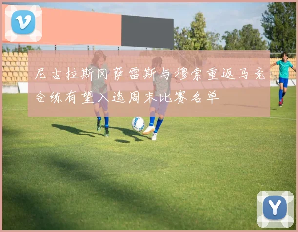 尼古拉斯冈萨雷斯与穆索重返马竞合练有望入选周末比赛名单