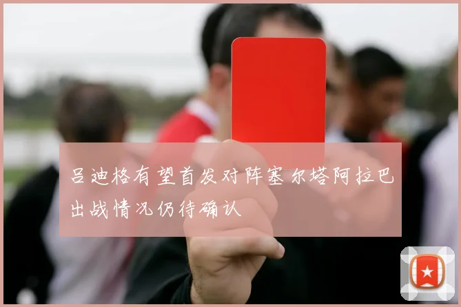 吕迪格有望首发对阵塞尔塔阿拉巴出战情况仍待确认