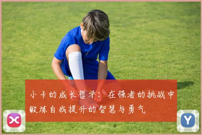 小卡的成长哲学：在强者的挑战中锻炼自我提升的智慧与勇气