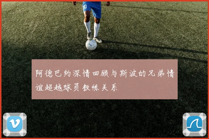 阿德巴约深情回顾与斯波的兄弟情谊超越球员教练关系