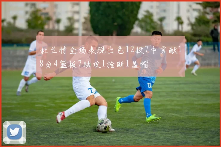 杜兰特全场表现出色12投7中贡献18分4篮板7助攻1抢断1盖帽