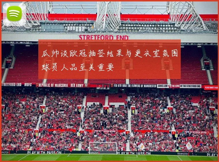 瓜帅谈欧冠抽签结果与更衣室氛围球员人品至关重要