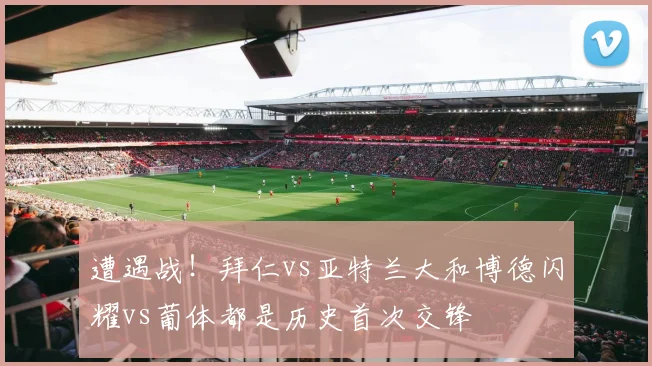 遭遇战！拜仁vs亚特兰大和博德闪耀vs葡体都是历史首次交锋