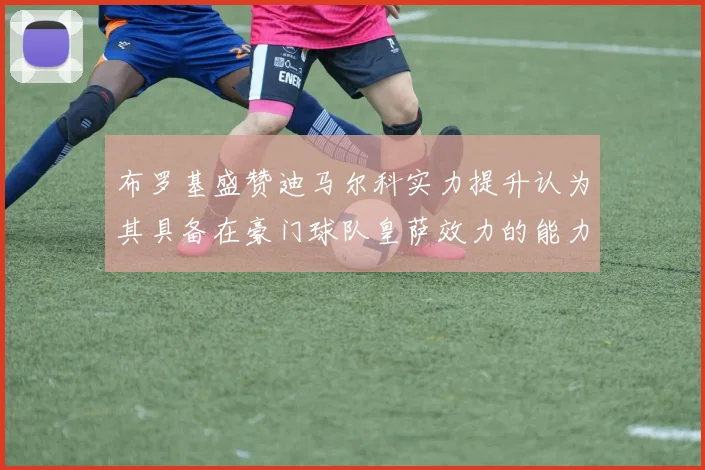 布罗基盛赞迪马尔科实力提升认为其具备在豪门球队皇萨效力的能力
