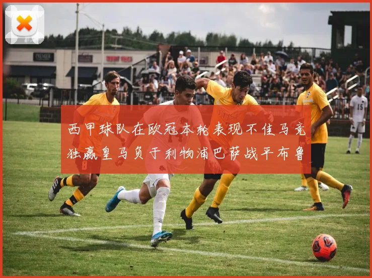 西甲球队在欧冠本轮表现不佳马竞独赢皇马负于利物浦巴萨战平布鲁日