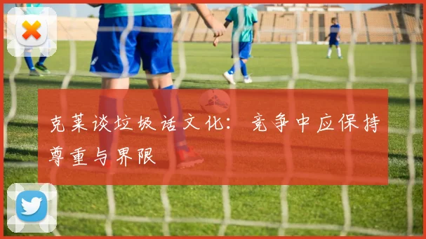 克莱谈垃圾话文化：竞争中应保持尊重与界限