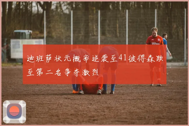 迪班萨状元概率逆袭至41彼得森跌至第二名争夺激烈