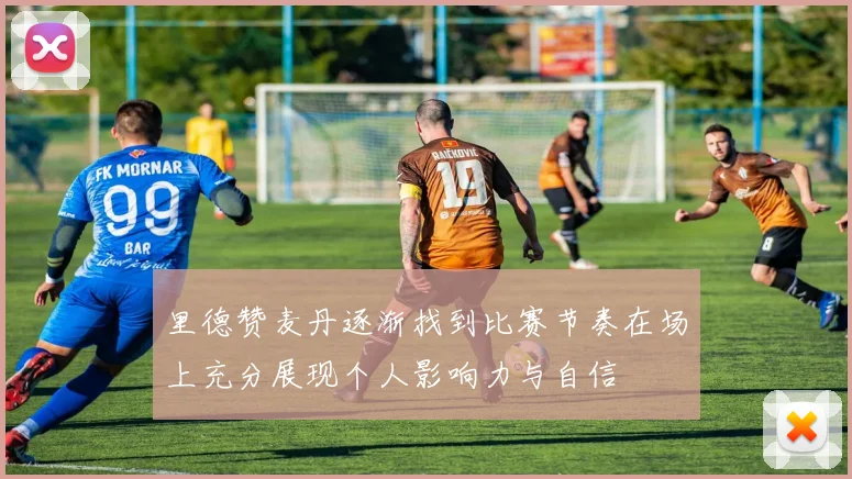 里德赞麦丹逐渐找到比赛节奏在场上充分展现个人影响力与自信