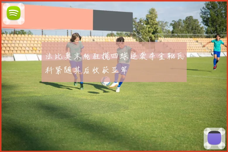 法比奥末轮狂揽四球逆袭夺金靴瓦科紧随其后收获亚军