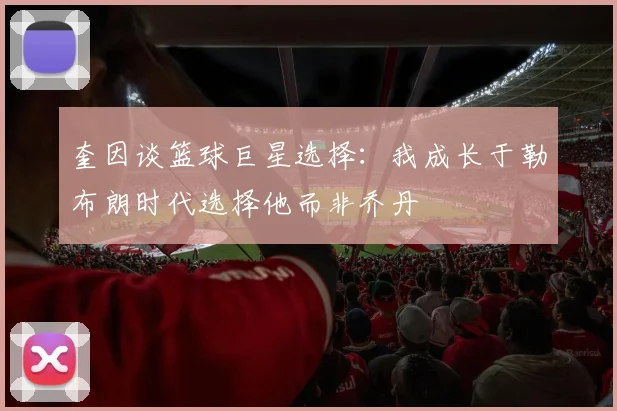 奎因谈篮球巨星选择：我成长于勒布朗时代选择他而非乔丹