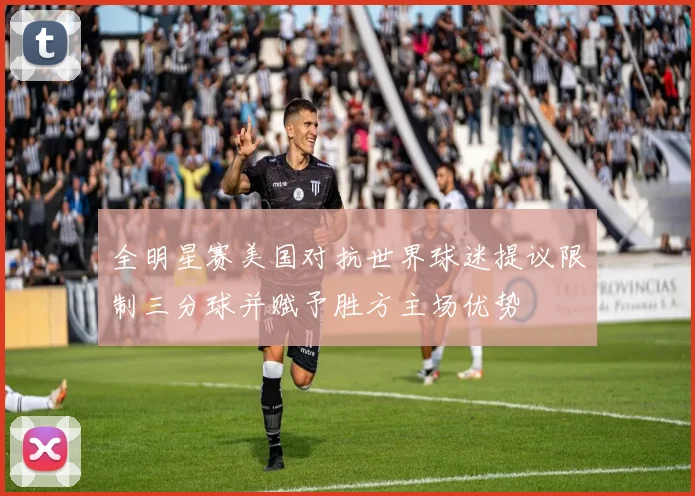 全明星赛美国对抗世界球迷提议限制三分球并赋予胜方主场优势