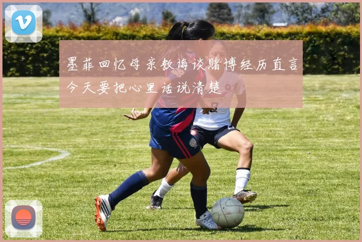墨菲回忆母亲教诲谈赌博经历直言今天要把心里话说清楚
