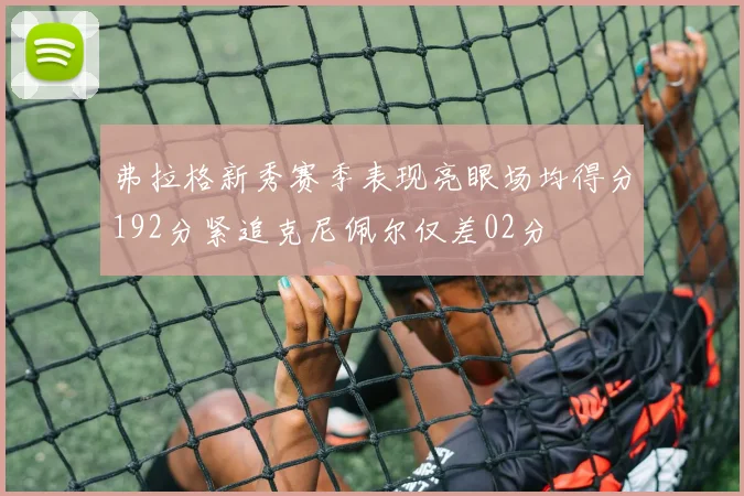 弗拉格新秀赛季表现亮眼场均得分192分紧追克尼佩尔仅差02分