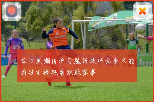 亚沙里期待学习魔笛技巧无奈只能通过电视观看欧冠赛事