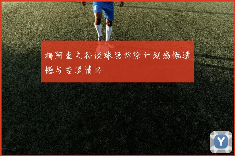 梅阿查之孙谈球场拆除计划感慨遗憾与苦涩情怀