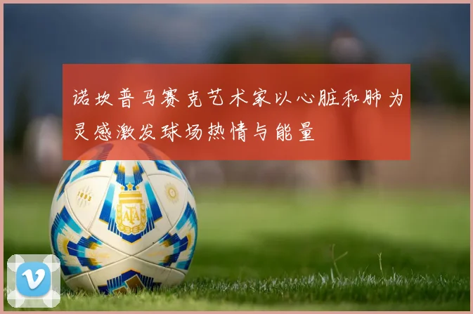 诺坎普马赛克艺术家以心脏和肺为灵感激发球场热情与能量
