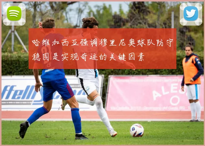 哈维加西亚强调穆里尼奥球队防守稳固是实现奇迹的关键因素
