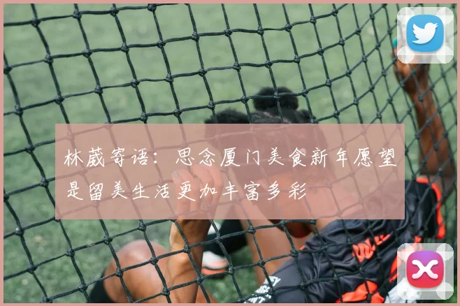 林葳寄语：思念厦门美食新年愿望是留美生活更加丰富多彩