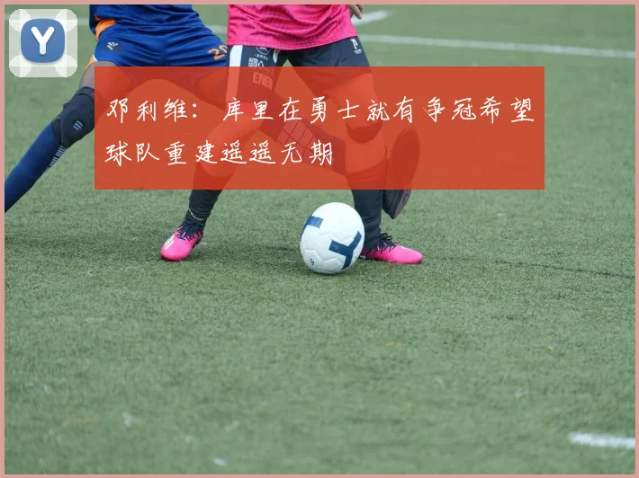 邓利维：库里在勇士就有争冠希望球队重建遥遥无期