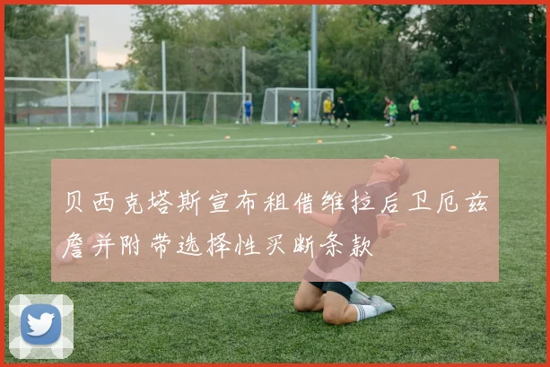 贝西克塔斯宣布租借维拉后卫厄兹詹并附带选择性买断条款