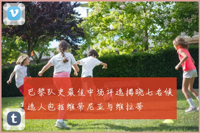 巴黎队史最佳中场评选揭晓七名候选人包括维蒂尼亚与维拉蒂