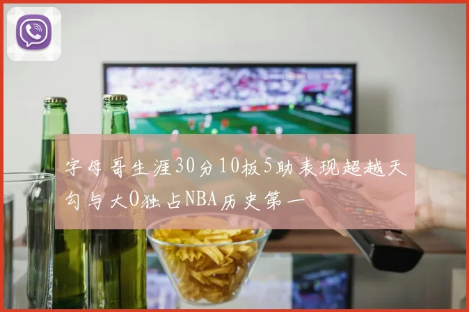 字母哥生涯30分10板5助表现超越天勾与大O独占NBA历史第一