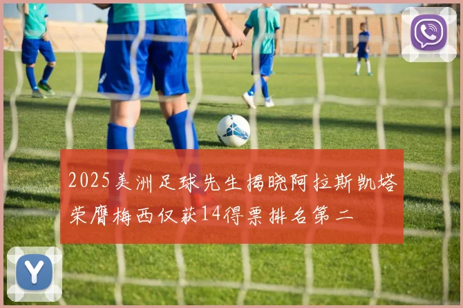 2025美洲足球先生揭晓阿拉斯凯塔荣膺梅西仅获14得票排名第二