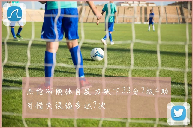 杰伦布朗独自发力砍下33分7板4助可惜失误偏多达7次