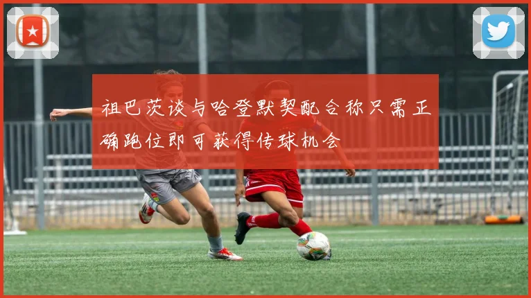 祖巴茨谈与哈登默契配合称只需正确跑位即可获得传球机会
