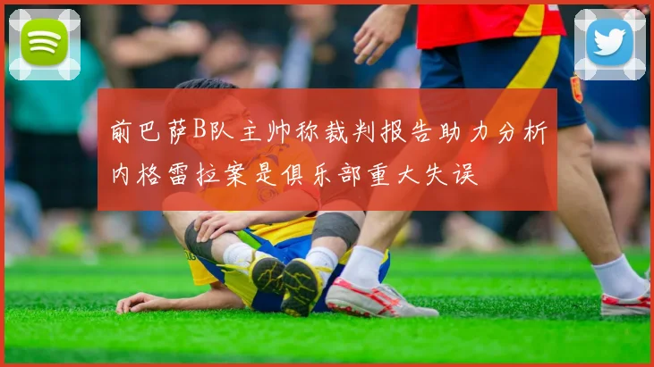 前巴萨B队主帅称裁判报告助力分析内格雷拉案是俱乐部重大失误