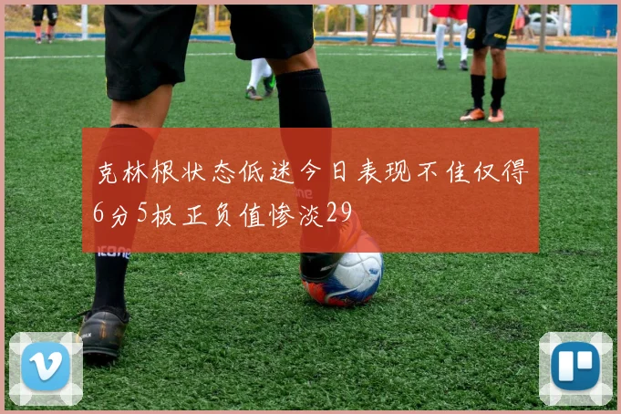 克林根状态低迷今日表现不佳仅得6分5板正负值惨淡29