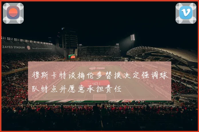 穆斯卡特谈梅伦多替换决定强调球队特点并愿意承担责任