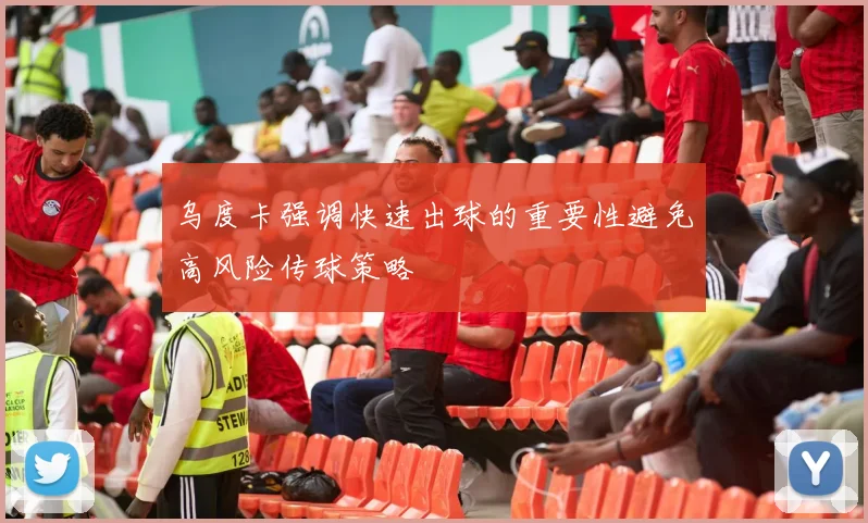 乌度卡强调快速出球的重要性避免高风险传球策略